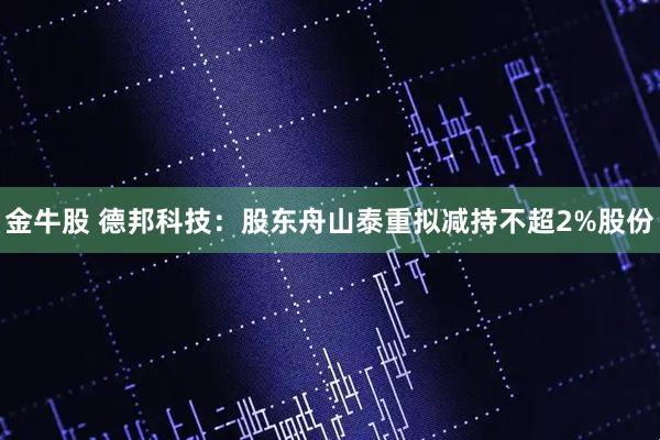 金牛股 德邦科技：股东舟山泰重拟减持不超2%股份