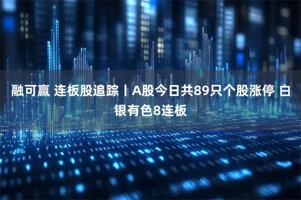 融可赢 连板股追踪丨A股今日共89只个股涨停 白银有色8连板