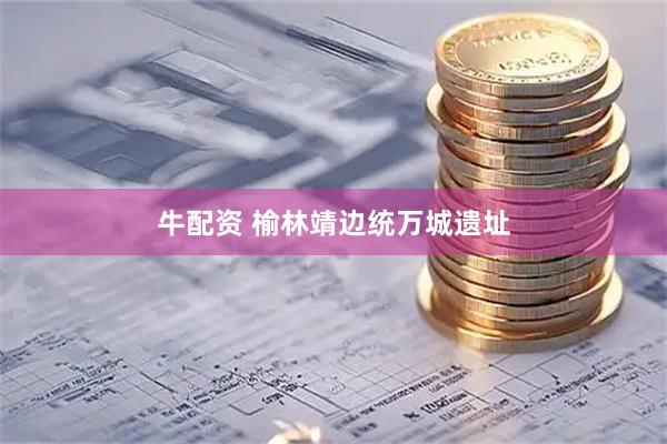 牛配资 榆林靖边统万城遗址