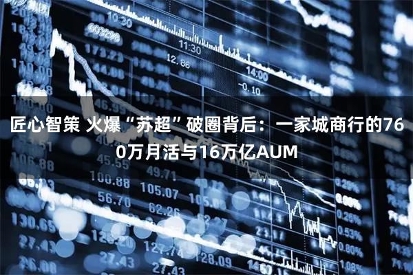匠心智策 火爆“苏超”破圈背后:一家城商行的760万月活与16万亿AUM