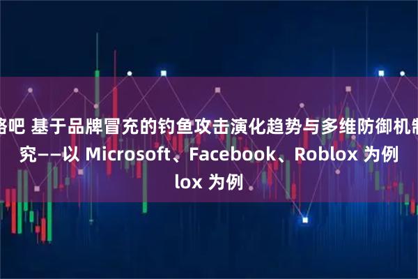 策略吧 基于品牌冒充的钓鱼攻击演化趋势与多维防御机制研究——以 Microsoft、Facebook、Roblox 为例