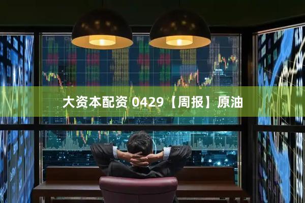 大资本配资 0429【周报】原油
