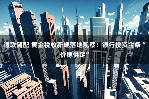 通联随配 黄金税收新规落地观察:银行投资金条“价稳供足”