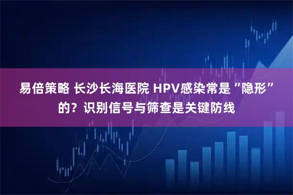 易倍策略 长沙长海医院 HPV感染常是“隐形”的?识别信号与筛查是关键防线