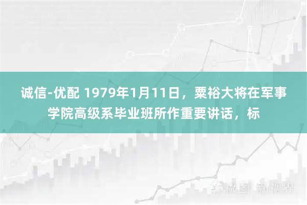 诚信-优配 1979年1月11日，粟裕大将在军事学院高级系毕业班所作重要讲话，标