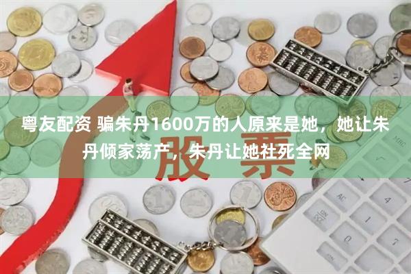 粤友配资 骗朱丹1600万的人原来是她，她让朱丹倾家荡产，朱丹让她社死全网