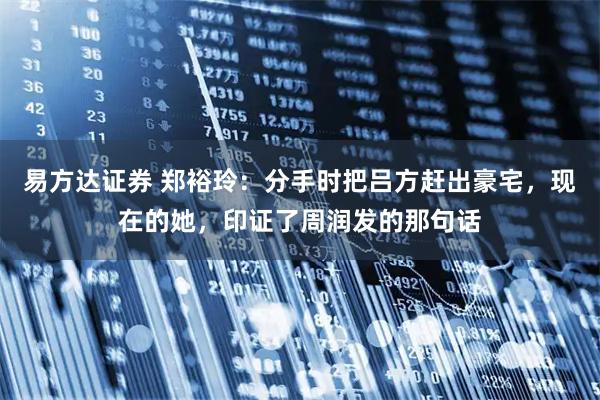 易方达证券 郑裕玲：分手时把吕方赶出豪宅，现在的她，印证了周润发的那句话