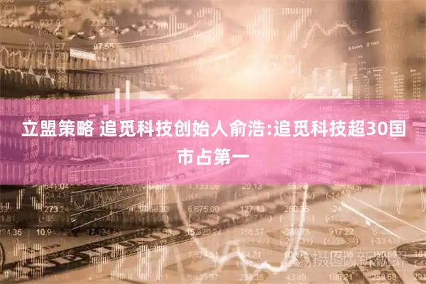 立盟策略 追觅科技创始人俞浩:追觅科技超30国市占第一
