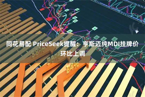同花易配 PriceSeek提醒：亨斯迈纯MDI挂牌价环比上调