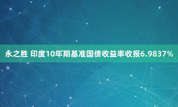 永之胜 印度10年期基准国债收益率收报6.9837%