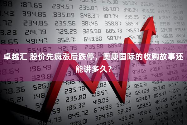 卓越汇 股价先疯涨后跌停，奥康国际的收购故事还能讲多久？