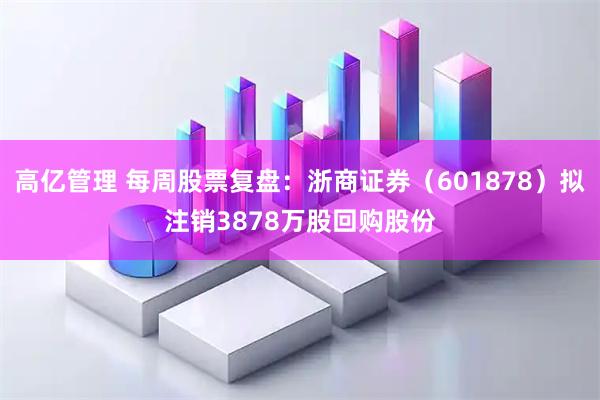 高亿管理 每周股票复盘：浙商证券（601878）拟注销3878万股回购股份