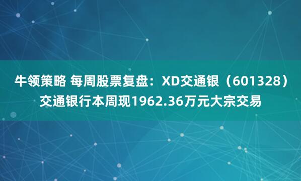 牛领策略 每周股票复盘：XD交通银（601328）交通银行本周现1962.36万元大宗交易