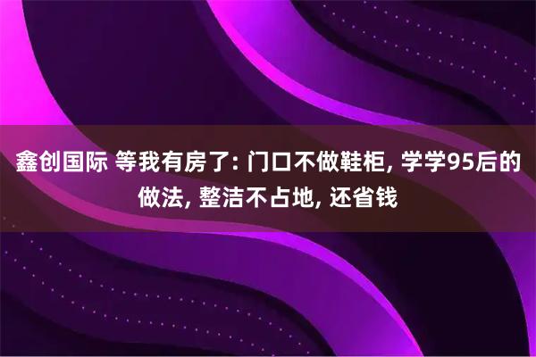 鑫创国际 等我有房了: 门口不做鞋柜, 学学95后的做法, 整洁不占地, 还省钱