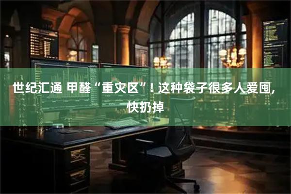 世纪汇通 甲醛“重灾区”! 这种袋子很多人爱囤, 快扔掉