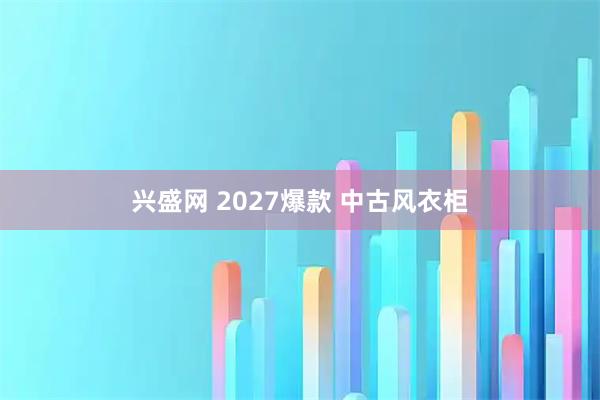 兴盛网 2027爆款 中古风衣柜