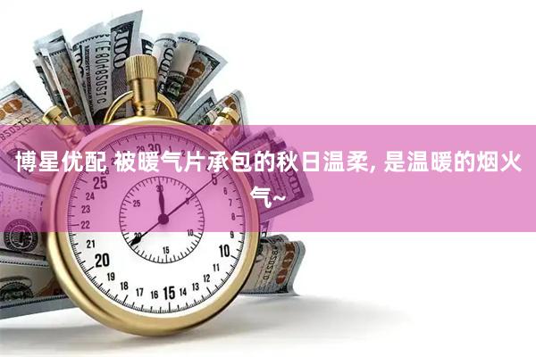 博星优配 被暖气片承包的秋日温柔, 是温暖的烟火气~