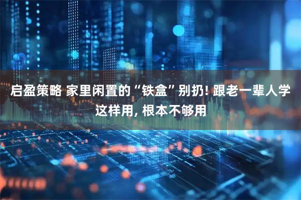启盈策略 家里闲置的“铁盒”别扔! 跟老一辈人学这样用, 根本不够用